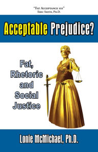 Title: Acceptable Prejudice? Fat, Rhetoric & Social Justice, Author: Lonie McMichael Ph.D.