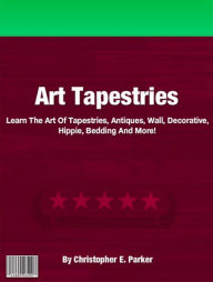 Title: Art Tapestries: Learn The Art Of Tapestries, Antiques, Wall, Decorative, Hippie, Bedding And More!, Author: Christopher E. Parker