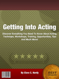 Title: Discover Everything You Need To Know About Acting, Techniques, Workshops, Training, Opportunities, Tips And Much More!, Author: Clara C. Hardy