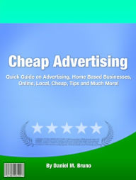 Title: Cheap Advertising: Quick Guide on Advertising, Home Based Businesses, Online, Local, Cheap, Tips and Much More!, Author: Daniel M. Bruno