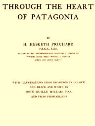 Title: Through the Heart of Patagonia, Author: H. Hesketh Prichard