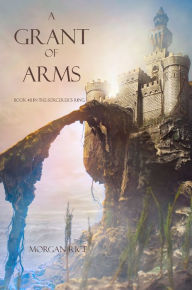 Title: A Grant of Arms (Book #8 in the Sorcerer's Ring), Author: Morgan Rice