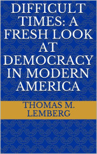 Title: Difficult Times: A Fresh Look At Democracy In Modern America, Author: Thomas Lemberg