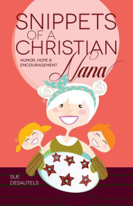 Title: Snippets of a Christian Nana: Humor, Hope and Encouragement, Author: Sue Desautels