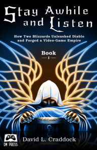 Title: Stay Awhile and Listen: Book I - How Two Blizzards Unleashed Diablo and Forged a Video-Game Empire, Author: David L. Craddock