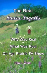 Title: The Real Laura Ingalls: Who was Real What was Real in Her Prairie TV Show, Author: Dan L. White