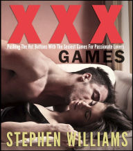 Title: XXX Games: Pushing The Hot Buttons With The Sexiest Games For Passionate Lovers, Author: Stephen Williams