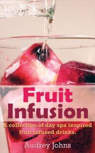 Title: Fruit Infusion: A Collection of Fruit Infused Water Recipes, Author: Audrey Johns