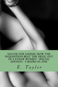 Title: Excuse for Sadism: How the Inquisition Beat the Devil Out of Cathar Women - Special Edition - 5 eBooks in One, Author: E. Taylor