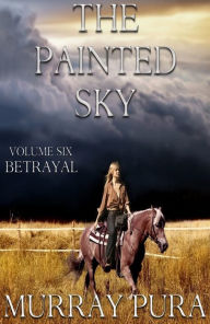 Title: The Painted Sky - Volume 6 - Betrayal, Author: Murray Pura