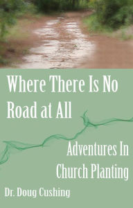 Title: Where There Is No Road At All: Adventures In Church Planting, Author: Doug Cushing