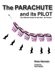 Title: The Parachute And Its Pilot: The Ultimate Guide For The Ram-Air Aviator, Author: Brian Germain