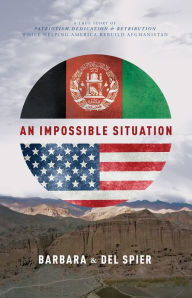 Title: An Impossible Situation: A True Story Of Patriotism, Dedication & Retribution While Helping America Rebuild Afghanistan, Author: Del Spier