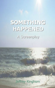 Title: SOMETHING HAPPENED: Screenplay, Author: Jeffrey Kinghorn