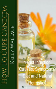 Title: How To Cure Candida - Yeast Infection Causes, Symptoms, Diet & Natural Remedies, Author: Kelly Wallace