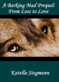 Title: A Barking Mad Prequel: From Loss to Love, Author: Katella Stegmann