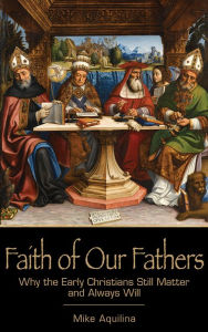 Title: Faith of Our Fathers: Why the Early Christians Still Matter and Always Will, Author: Mike Aquilina