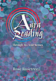 Title: Aura Reading Through All Your Senses: Celestial Perception Made Practical, Author: Rose Rosetree