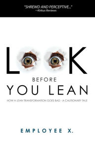 Title: *Look Before You Lean: How a Lean Transformation Goes Bad--A Cautionary Tale, Author: Employee X.