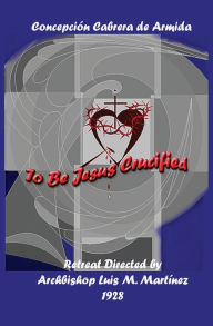 Title: To Be Jesus Crucified, Author: Concepción Cabrera de Armida