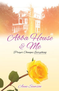 Title: Abba House & Me: Prayer Changes Everything, Author: Anne Samson