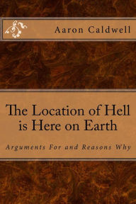 Title: The Location of Hell is Here on Earth: Arguments For and Reasons Why, Author: Aaron Caldwell