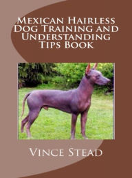 Title: Mexican Hairless Dog Training and Understanding Tips Book, Author: Vince Stead