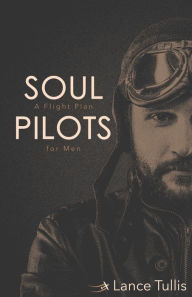 Title: Soul Pilots: A Flight Plan for Men, Author: Lance Tullis