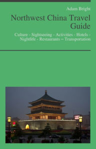 Title: Northwest China Travel Guide: Culture - Sightseeing - Activities - Hotels - Nightlife - Restaurants – Transportation, Author: Adam Bright