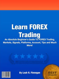 Title: Learn FOREX Trading: An Absolute Beginner's Guide To FOREX Trading, Markets, Signals, Platforms, Account, Tips and Much More!, Author: Leah R. Finnegan