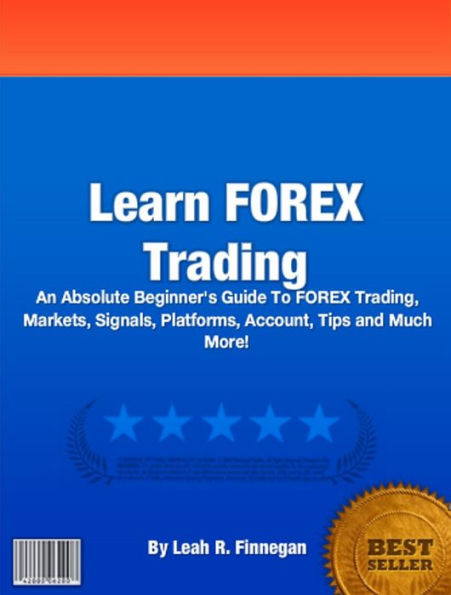 Learn FOREX Trading: An Absolute Beginner's Guide To FOREX Trading, Markets, Signals, Platforms, Account, Tips and Much More!