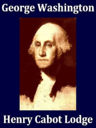 Title: George Washington, In Two Volumes, Author: Henry Cabot Lodge