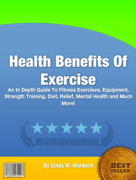 Health Benefits Of Exercise: An In Depth Guide To Fitness Exercises, Equipment, Strength Training, Diet, Relief, Mental Health and Much More!