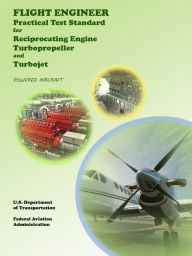 Title: Flight Engineer Practical Test Standard for Reciprocation Engine, Turbo Propeller, and Turbojet Powered Aircraft, Author: FAA