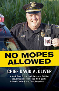 Title: No Mopes Allowed: A Small Town Police Chief Rants and Babbles about Hugs and High Fives, Meth Busts, Internet Celebrity, and Other Adventures . . ., Author: David Oliver