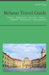 Title: Belarus Travel Guide: Culture - Sightseeing - Activities - Hotels - Nightlife - Restaurants – Transportation, Author: Justin Craig