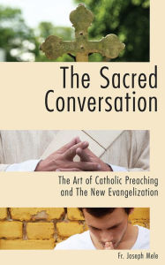 Title: The Sacred Conversation: The Art of Catholic Preaching and the New Evangelization, Author: Fr. Joseph Mele