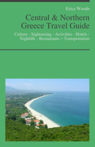 Title: Central & Northern Greece Travel Guide: Culture - Sightseeing - Activities - Hotels - Nightlife - Restaurants – Transportation, Author: Erica Woods