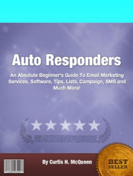 Title: Auto Responders: An Absolute Beginner's Guide To Email Marketing Services, Software, Tips, Lists, Campaign, SMS and Much More!, Author: Curtis H. McQueen