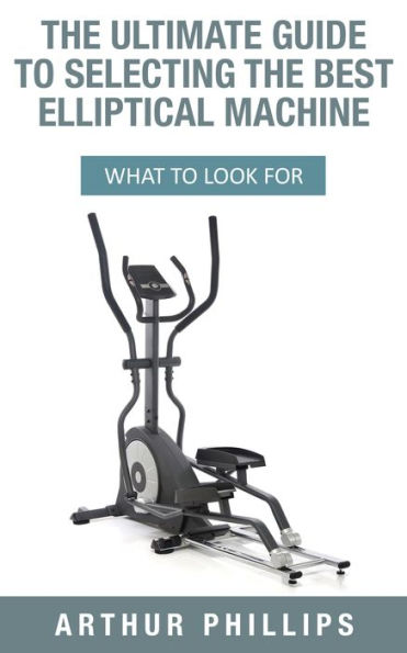 The Ultimate Guide To Selecting The Best Elliptical Machine What To Look For