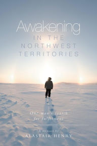 Title: Awakening in the Northwest Territories: One man's search for fulfilment, Author: Alastair Henry Henry