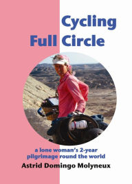 Title: Cycling Full Circle: a lone woman's 2-year pilgrimage round the world, Author: Astrid Domingo Molyneux