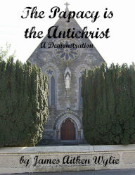 Title: The Papacy is the Antichrist: A Demonstration, Author: James Aitken Wylie