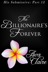 Title: The Billionaire's Forever (His Submissive, Part Twelve), Author: Ava Claire