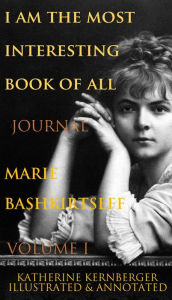 Title: I Am the Most Interesting Book of All, Volume I: The Journal of Marie Bashkirtseff, Author: Marie Bashkirtseff