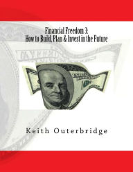 Title: Financial Freedom 3: How to Build, Plan & Invest in the Future, Author: Keith Outerbridge
