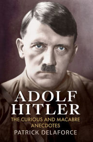Title: Adolf Hitler: The Curious and Macabre Anecdotes, Author: Patrick Delaforce