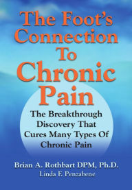 Title: The Foot's Connection to Chronic Pain: The Breakthrough Discovery That Cures Many Types of Chronic Pain, Author: Brian A. Rothbart DPM PhD