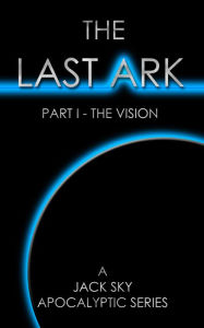 Title: The Last Ark: Part I - The Vision -- When the Antichrist is in the Vatican, Author: Jack Sky