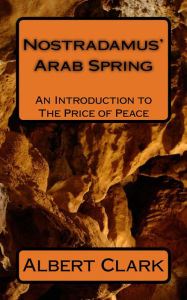 Title: NOSTRADAMUS’ ARAB SPRING - An Introduction to The Price of Peace, Author: albert clark